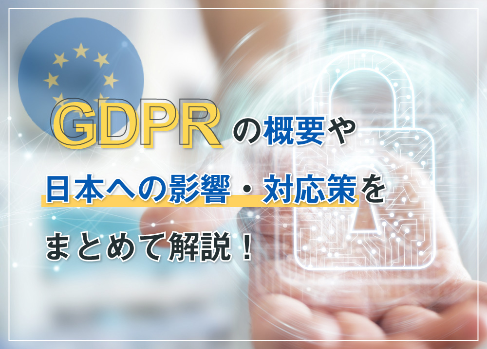 GDPRの概要や日本への影響・対応策をまとめて解説！