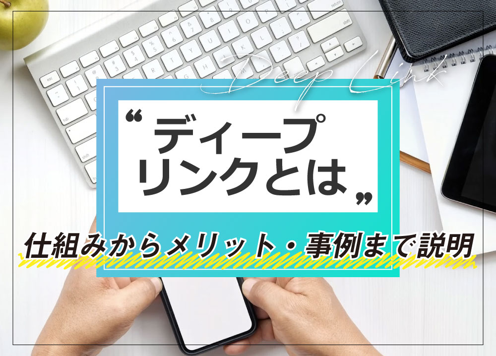 ディープリンクとは？仕組みからメリット・事例まで説明