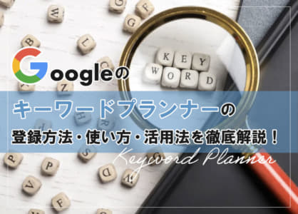 Googleのキーワード プランナーの登録方法・使い方・活用法を徹底解説