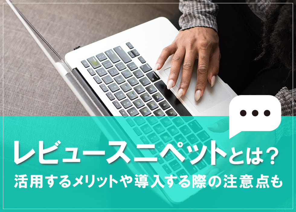 レビュースニペットとは？活用するメリットや導入する際の注意点も