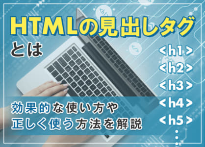 HTMLの見出しタグとは｜効果的な使い方や正しく使う方法を解説