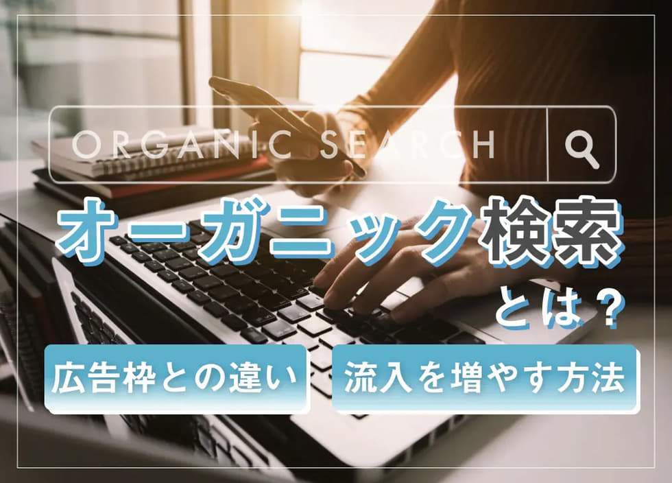 オーガニック検索とは？SEO対策で流入を増やす方法や注意点を解説