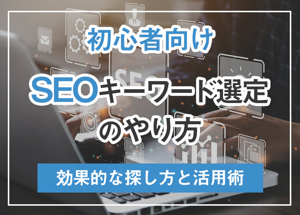 【初心者向け】SEOキーワード選定のやり方｜効果的な探し方と活用術