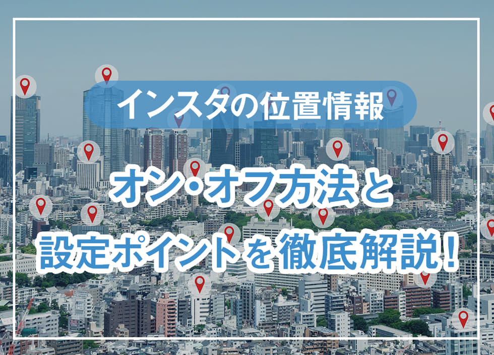 インスタの位置情報のオン・オフ方法と設定ポイントを徹底解説！