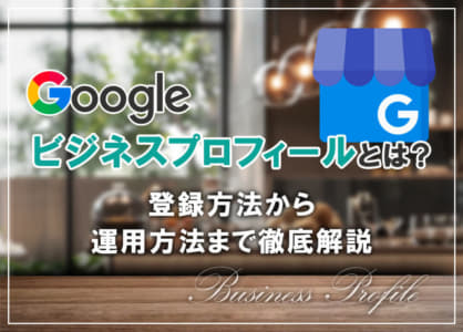 Googleビジネスプロフィールとは?登録方法から運用方法まで徹底解説