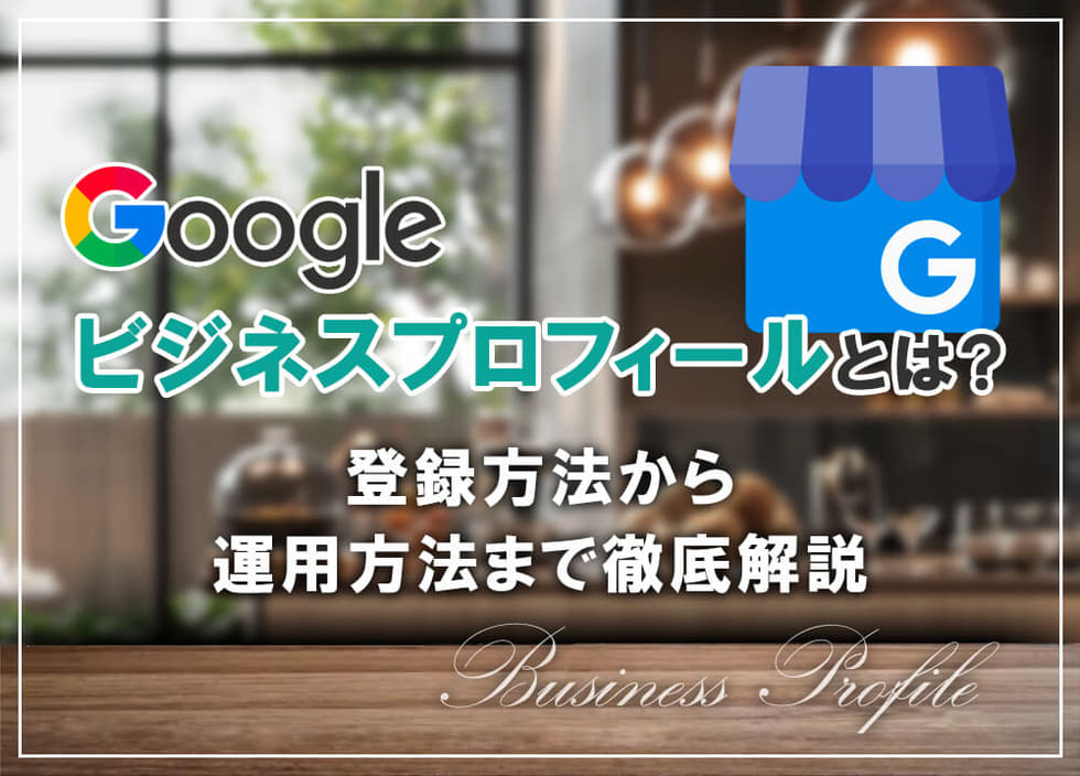 Googleビジネスプロフィールとは?登録方法から運用方法まで徹底解説